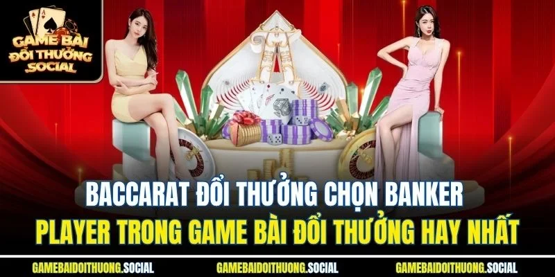 Baccarat đổi thưởng chọn banker player trong game bài đổi thưởng hay nhất