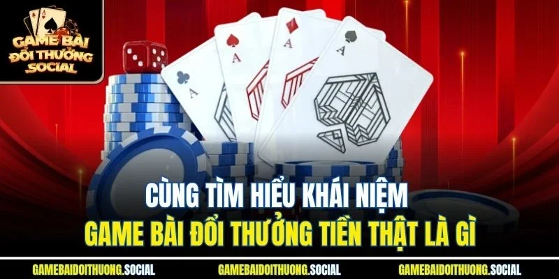 Cùng tìm hiểu khái niệm game bài đổi thưởng tiền thật là gì