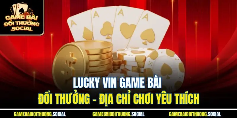 Lucky vin game bài đổi thưởng - Địa chỉ chơi yêu thích