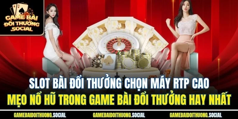 Slot bài đổi thưởng chọn máy rtp cao & mẹo nổ hũ trong game bài đổi thưởng hay nhất